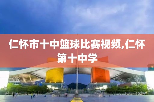 仁怀市十中篮球比赛视频,仁怀第十中学