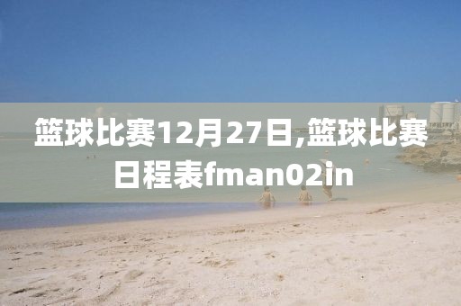 篮球比赛12月27日,篮球比赛日程表fman02in