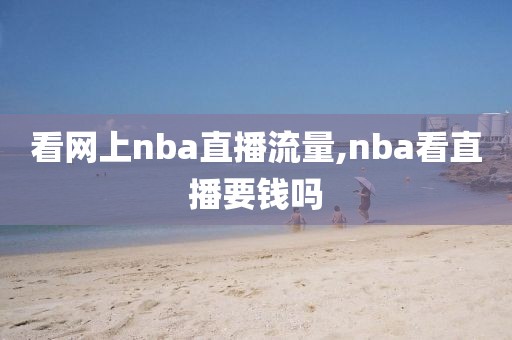 看网上nba直播流量,nba看直播要钱吗