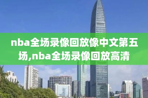 nba全场录像回放像中文第五场,nba全场录像回放高清