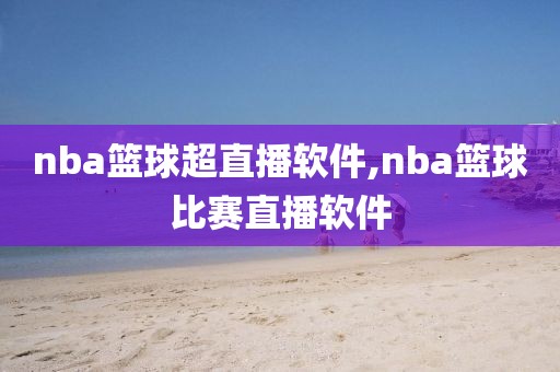 nba篮球超直播软件,nba篮球比赛直播软件