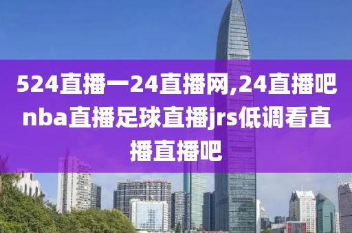 524直播一24直播网,24直播吧nba直播足球直播jrs低调看直播直播吧