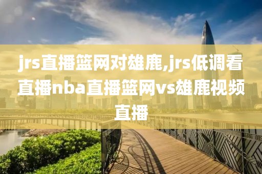 jrs直播篮网对雄鹿,jrs低调看直播nba直播篮网vs雄鹿视频直播