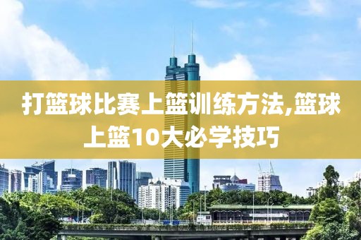 打篮球比赛上篮训练方法,篮球上篮10大必学技巧