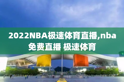 2022NBA极速体育直播,nba免费直播 极速体育