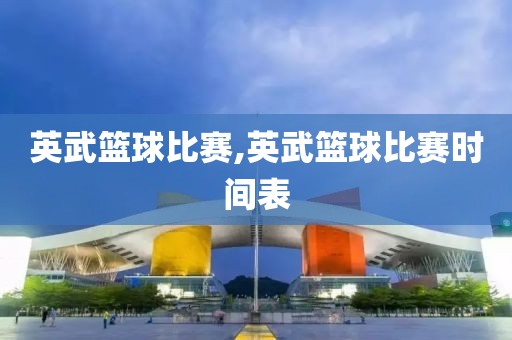 英武篮球比赛,英武篮球比赛时间表