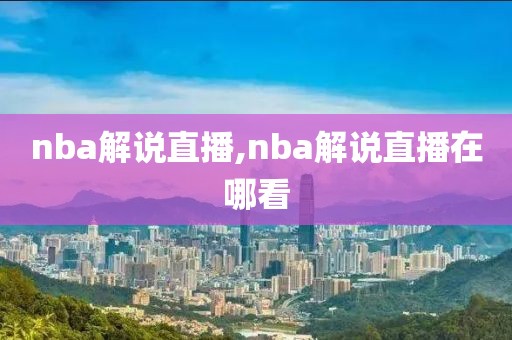 nba解说直播,nba解说直播在哪看