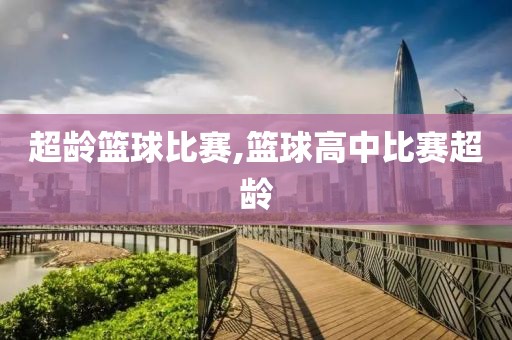 超龄篮球比赛,篮球高中比赛超龄