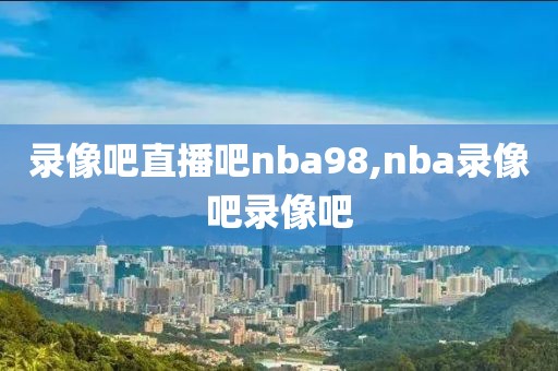 录像吧直播吧nba98,nba录像吧录像吧