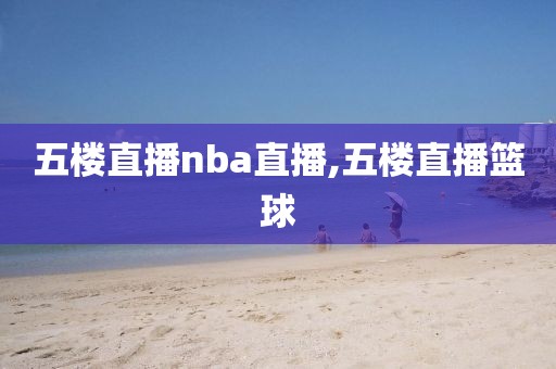 五楼直播nba直播,五楼直播篮球