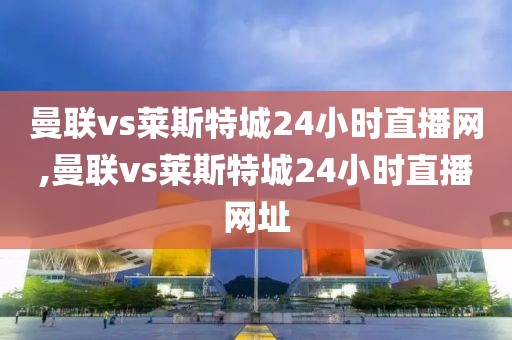 曼联vs莱斯特城24小时直播网,曼联vs莱斯特城24小时直播网址