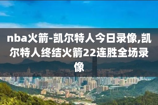 nba火箭-凯尔特人今日录像,凯尔特人终结火箭22连胜全场录像