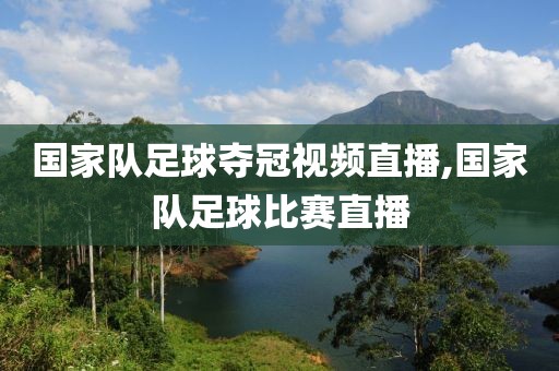 国家队足球夺冠视频直播,国家队足球比赛直播