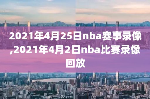 2021年4月25日nba赛事录像,2021年4月2日nba比赛录像回放