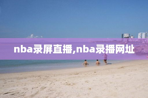 nba录屏直播,nba录播网址