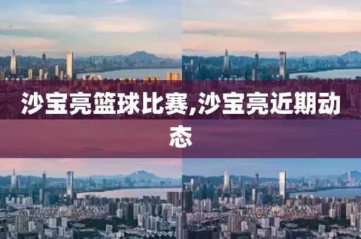 沙宝亮篮球比赛,沙宝亮近期动态
