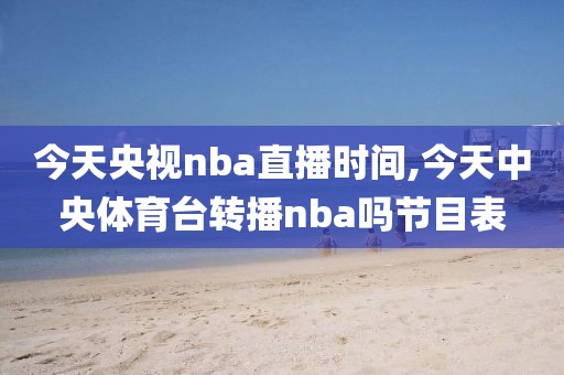 今天央视nba直播时间,今天中央体育台转播nba吗节目表