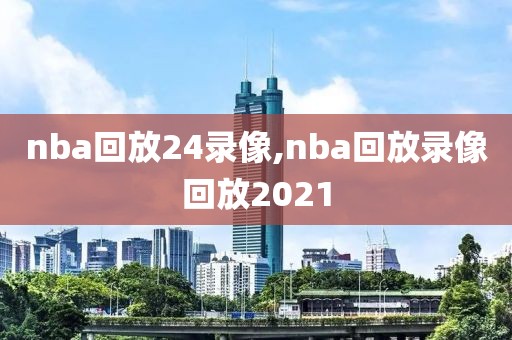 nba回放24录像,nba回放录像回放2021