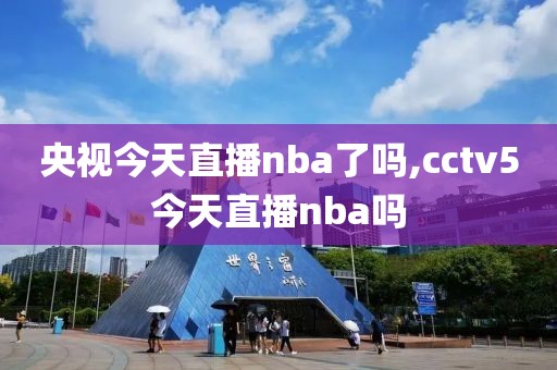 央视今天直播nba了吗,cctv5今天直播nba吗