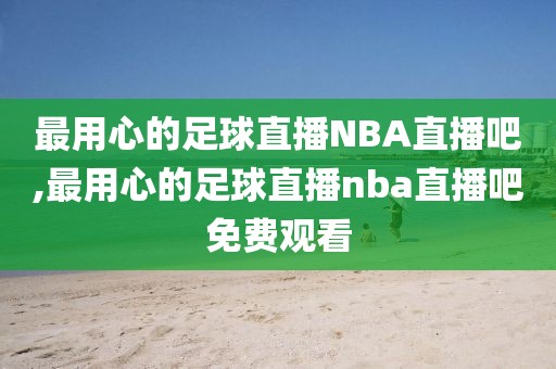 最用心的足球直播NBA直播吧,最用心的足球直播nba直播吧免费观看