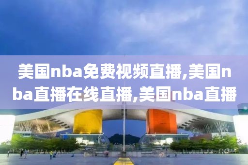 美国nba免费视频直播,美国nba直播在线直播,美国nba直播