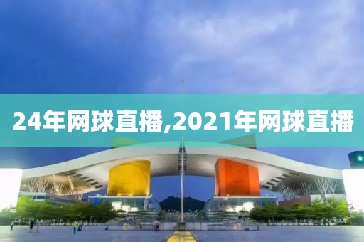 24年网球直播,2021年网球直播