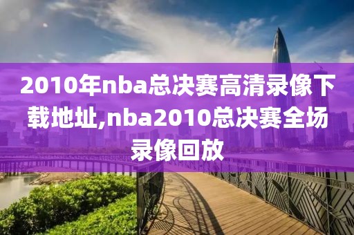 2010年nba总决赛高清录像下载地址,nba2010总决赛全场录像回放