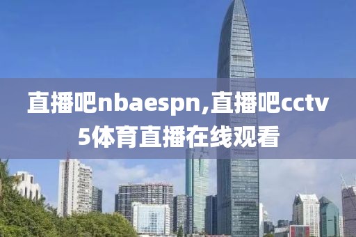 直播吧nbaespn,直播吧cctv5体育直播在线观看