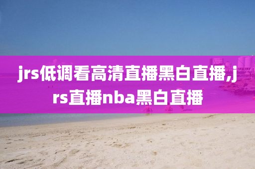 jrs低调看高清直播黑白直播,jrs直播nba黑白直播