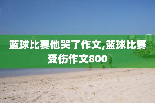 篮球比赛他哭了作文,篮球比赛受伤作文800