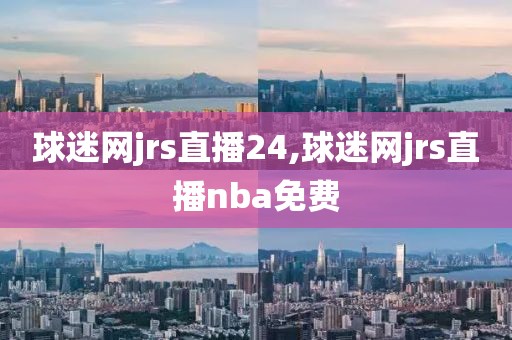 球迷网jrs直播24,球迷网jrs直播nba免费