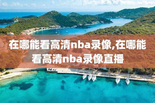 在哪能看高清nba录像,在哪能看高清nba录像直播