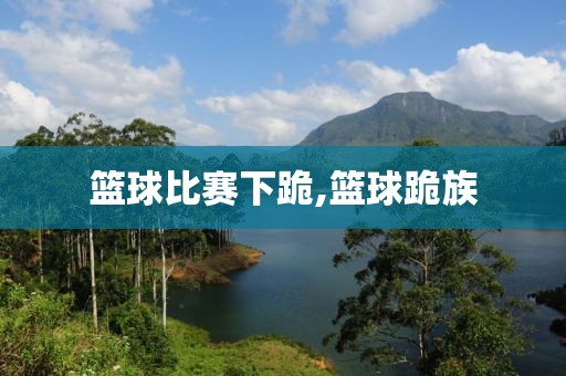 篮球比赛下跪,篮球跪族