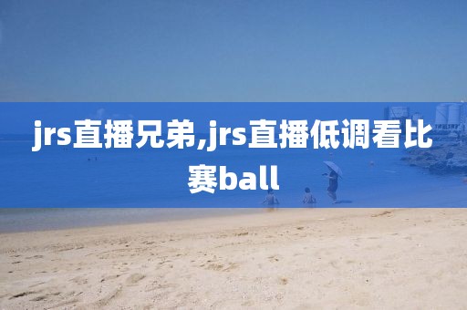 jrs直播兄弟,jrs直播低调看比赛ball