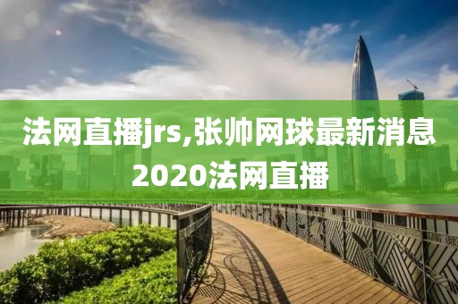 法网直播jrs,张帅网球最新消息2020法网直播