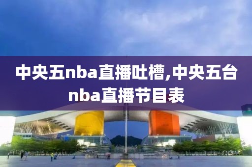 中央五nba直播吐槽,中央五台nba直播节目表