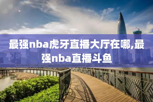 最强nba虎牙直播大厅在哪,最强nba直播斗鱼