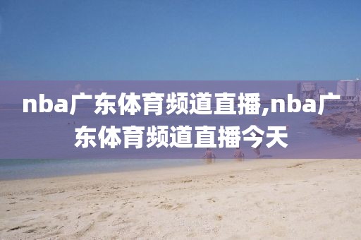 nba广东体育频道直播,nba广东体育频道直播今天