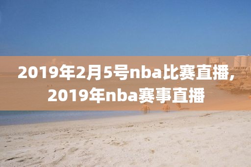 2019年2月5号nba比赛直播,2019年nba赛事直播