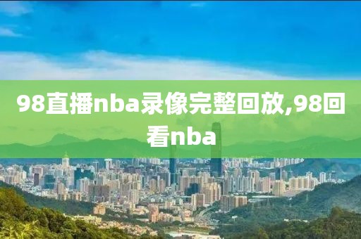 98直播nba录像完整回放,98回看nba