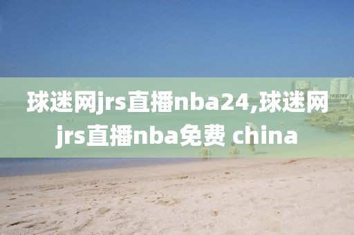 球迷网jrs直播nba24,球迷网jrs直播nba免费 china