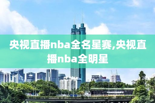 央视直播nba全名星赛,央视直播nba全明星