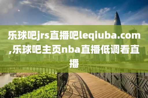 乐球吧jrs直播吧leqiuba.com,乐球吧主页nba直播低调看直播