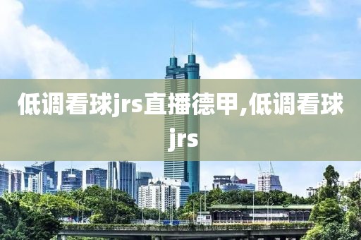 低调看球jrs直播德甲,低调看球 jrs