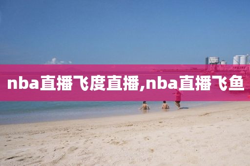 nba直播飞度直播,nba直播飞鱼