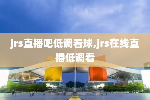 jrs直播吧低调看球,jrs在线直播低调看