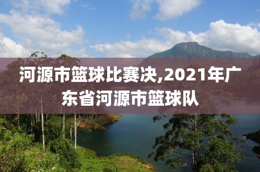 河源市篮球比赛决,2021年广东省河源市篮球队