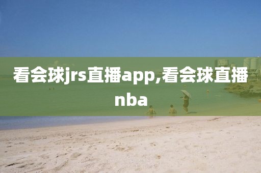 看会球jrs直播app,看会球直播nba
