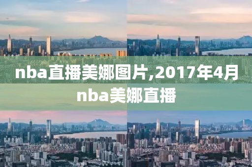 nba直播美娜图片,2017年4月nba美娜直播