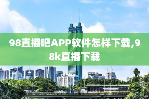 98直播吧APP软件怎样下载,98k直播下载